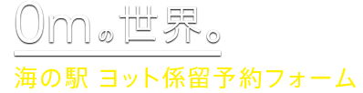 深海 0mの世界 海の駅 ヨット係留予約フォーム